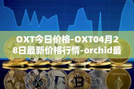 OXT今日价格-OXT04月28日最新价格行情-orchid最新走势消息