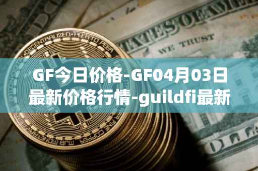 GF今日价格-GF04月03日最新价格行情-guildfi最新走势消息