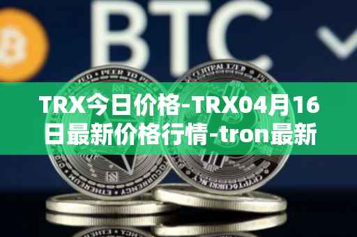 TRX今日价格-TRX04月16日最新价格行情-tron最新走势消息