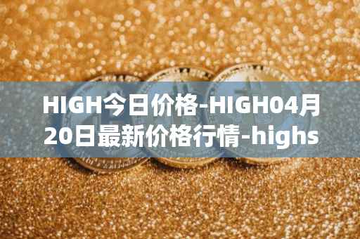 HIGH今日价格-HIGH04月20日最新价格行情-highstreet最新走势消息