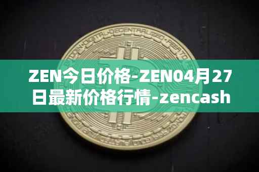 ZEN今日价格-ZEN04月27日最新价格行情-zencash最新走势消息
