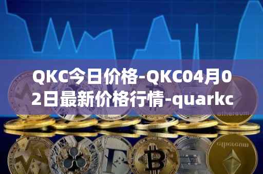 QKC今日价格-QKC04月02日最新价格行情-quarkchain最新走势消息
