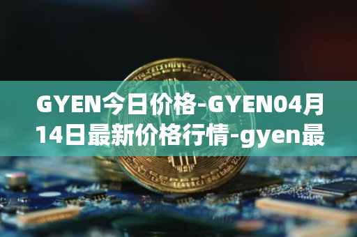 GYEN今日价格-GYEN04月14日最新价格行情-gyen最新走势消息