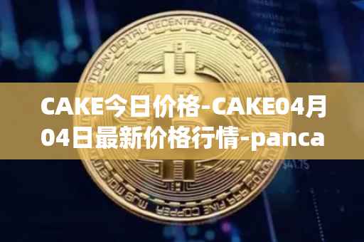 CAKE今日价格-CAKE04月04日最新价格行情-pancakeswap最新走势消息