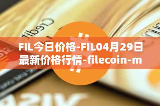 FIL今日价格-FIL04月29日最新价格行情-filecoin-mainnet最新走势消息