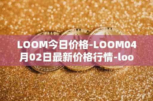 LOOM今日价格-LOOM04月02日最新价格行情-loom-network最新走势消息