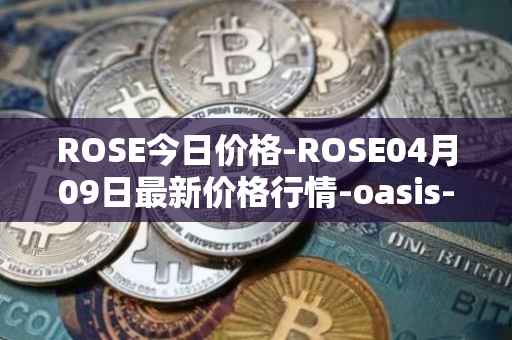 ROSE今日价格-ROSE04月09日最新价格行情-oasis-network最新走势消息