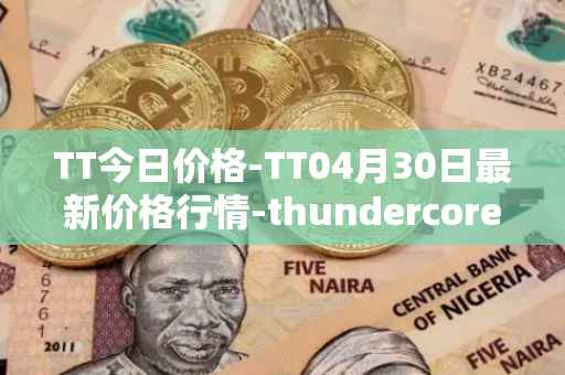 TT今日价格-TT04月30日最新价格行情-thundercore最新走势消息