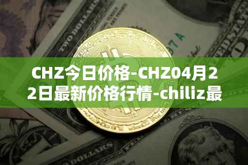 CHZ今日价格-CHZ04月22日最新价格行情-chiliz最新走势消息