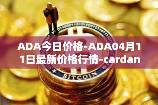 ADA今日价格-ADA04月11日最新价格行情-cardano最新走势消息