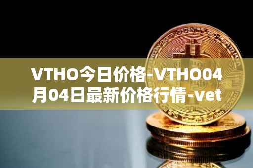 VTHO今日价格-VTHO04月04日最新价格行情-vethor-token最新走势消息