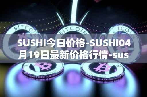 SUSHI今日价格-SUSHI04月19日最新价格行情-sushi最新走势消息
