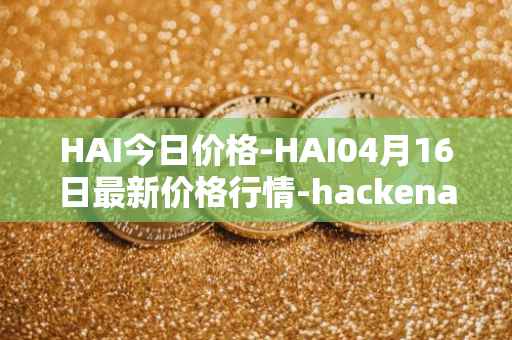 HAI今日价格-HAI04月16日最新价格行情-hackenai最新走势消息