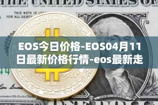 EOS今日价格-EOS04月11日最新价格行情-eos最新走势消息