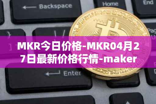 MKR今日价格-MKR04月27日最新价格行情-maker最新走势消息