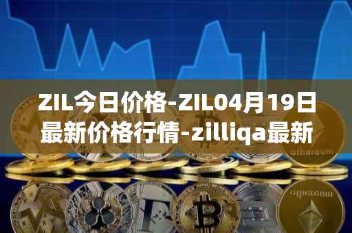 ZIL今日价格-ZIL04月19日最新价格行情-zilliqa最新走势消息