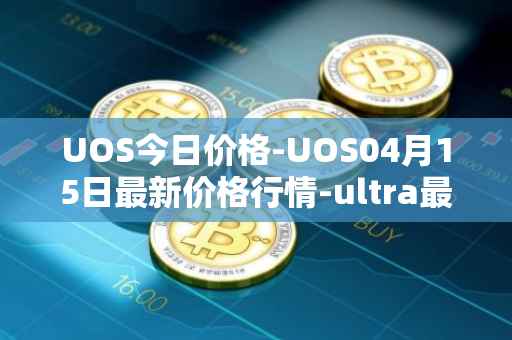 UOS今日价格-UOS04月15日最新价格行情-ultra最新走势消息