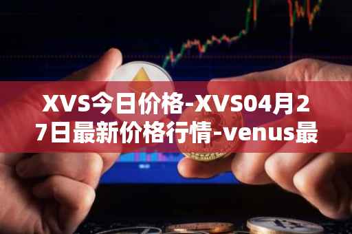 XVS今日价格-XVS04月27日最新价格行情-venus最新走势消息