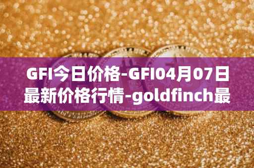 GFI今日价格-GFI04月07日最新价格行情-goldfinch最新走势消息