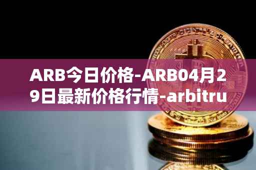 ARB今日价格-ARB04月29日最新价格行情-arbitrum最新走势消息