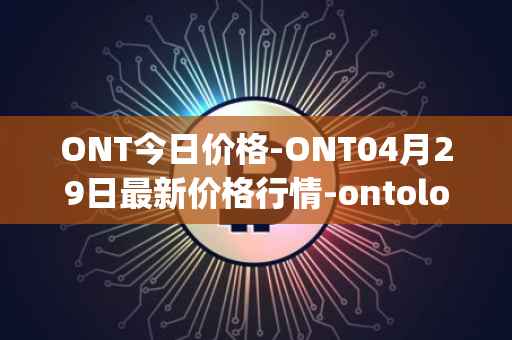 ONT今日价格-ONT04月29日最新价格行情-ontology最新走势消息