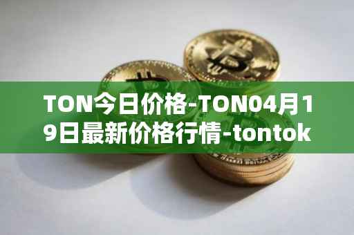 TON今日价格-TON04月19日最新价格行情-tontoken最新走势消息