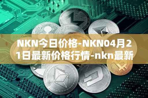 NKN今日价格-NKN04月21日最新价格行情-nkn最新走势消息