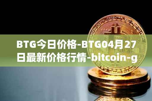 BTG今日价格-BTG04月27日最新价格行情-bitcoin-gold最新走势消息