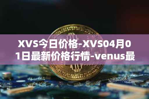 XVS今日价格-XVS04月01日最新价格行情-venus最新走势消息
