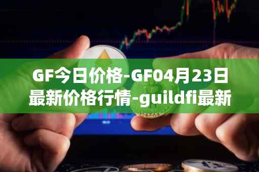 GF今日价格-GF04月23日最新价格行情-guildfi最新走势消息