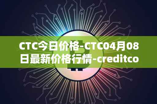 CTC今日价格-CTC04月08日最新价格行情-creditcoin最新走势消息