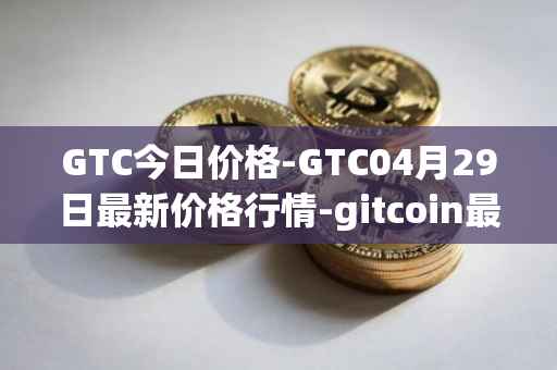 GTC今日价格-GTC04月29日最新价格行情-gitcoin最新走势消息