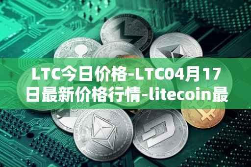 LTC今日价格-LTC04月17日最新价格行情-litecoin最新走势消息