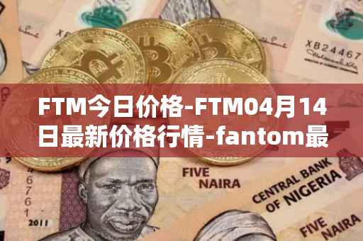 FTM今日价格-FTM04月14日最新价格行情-fantom最新走势消息