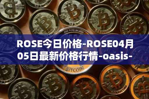 ROSE今日价格-ROSE04月05日最新价格行情-oasis-network最新走势消息