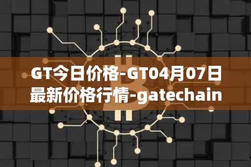 GT今日价格-GT04月07日最新价格行情-gatechain最新走势消息