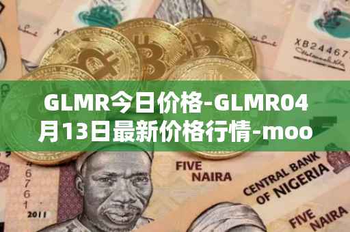 GLMR今日价格-GLMR04月13日最新价格行情-moonbeam最新走势消息