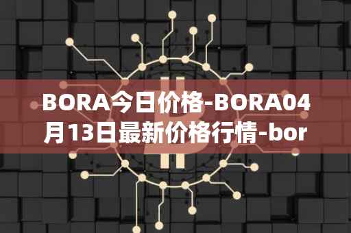BORA今日价格-BORA04月13日最新价格行情-bora-ecosystem最新走势消息