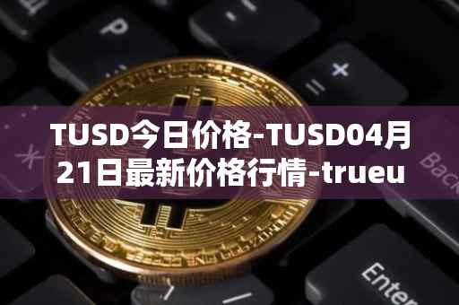 TUSD今日价格-TUSD04月21日最新价格行情-trueusd最新走势消息