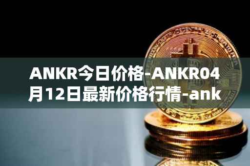 ANKR今日价格-ANKR04月12日最新价格行情-ankr-network最新走势消息