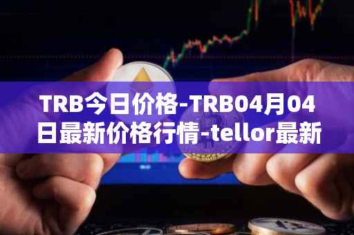TRB今日价格-TRB04月04日最新价格行情-tellor最新走势消息