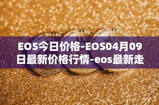 EOS今日价格-EOS04月09日最新价格行情-eos最新走势消息