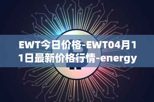 EWT今日价格-EWT04月11日最新价格行情-energy-web-token最新走势消息