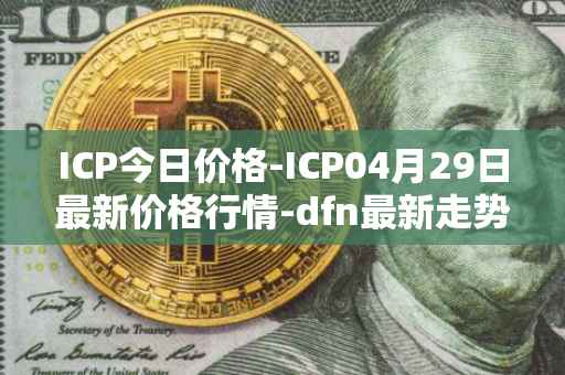 ICP今日价格-ICP04月29日最新价格行情-dfn最新走势消息
