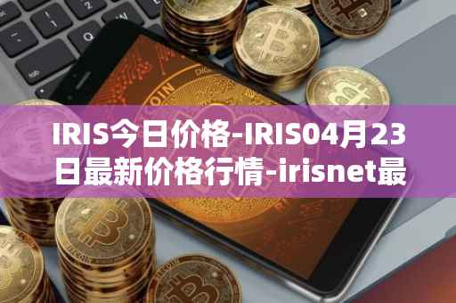 IRIS今日价格-IRIS04月23日最新价格行情-irisnet最新走势消息