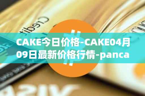 CAKE今日价格-CAKE04月09日最新价格行情-pancakeswap最新走势消息