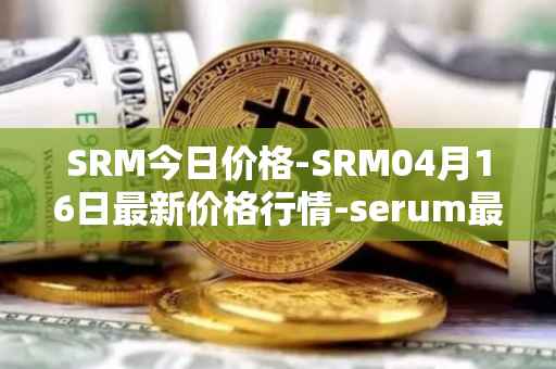 SRM今日价格-SRM04月16日最新价格行情-serum最新走势消息