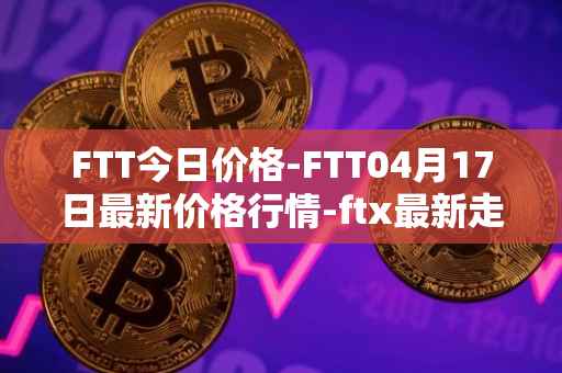 FTT今日价格-FTT04月17日最新价格行情-ftx最新走势消息