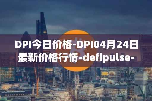 DPI今日价格-DPI04月24日最新价格行情-defipulse-index最新走势消息