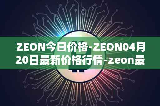 ZEON今日价格-ZEON04月20日最新价格行情-zeon最新走势消息